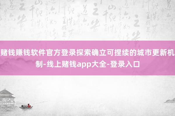 赌钱赚钱软件官方登录探索确立可捏续的城市更新机制-线上赌钱app大全-登录入口