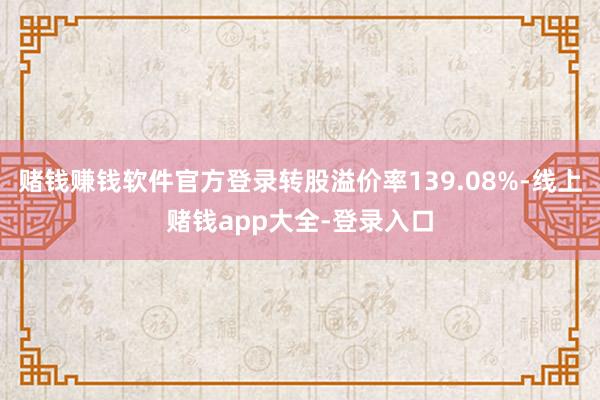 赌钱赚钱软件官方登录转股溢价率139.08%-线上赌钱app大全-登录入口