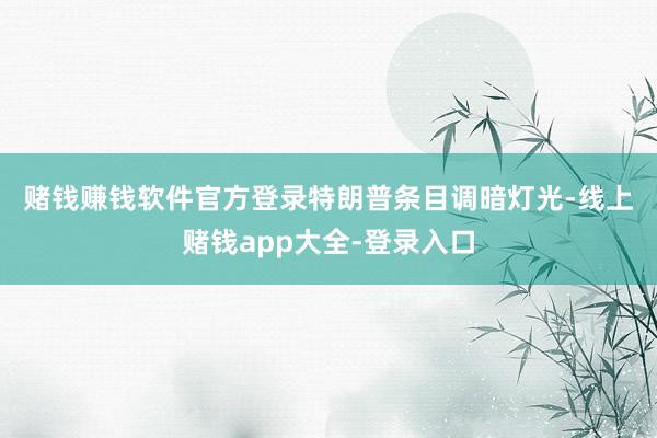 赌钱赚钱软件官方登录　　特朗普条目调暗灯光-线上赌钱app大全-登录入口