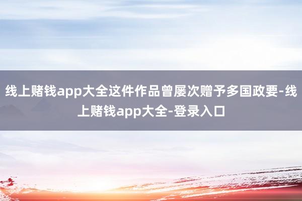 线上赌钱app大全这件作品曾屡次赠予多国政要-线上赌钱app大全-登录入口