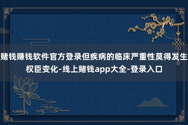 赌钱赚钱软件官方登录但疾病的临床严重性莫得发生权臣变化-线上赌钱app大全-登录入口