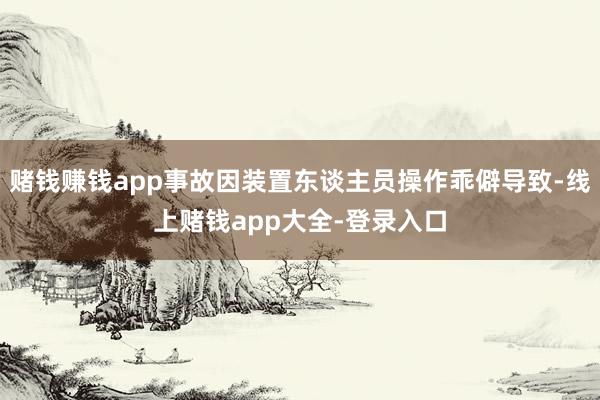 赌钱赚钱app事故因装置东谈主员操作乖僻导致-线上赌钱app大全-登录入口