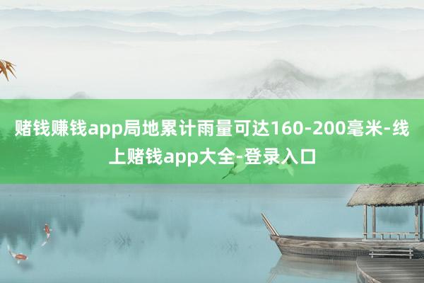 赌钱赚钱app局地累计雨量可达160-200毫米-线上赌钱app大全-登录入口