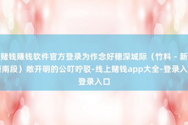 赌钱赚钱软件官方登录为作念好穗深城际(竹料-新塘南段)敞开明的公叮咛驳-线上赌钱app大全-登录入口