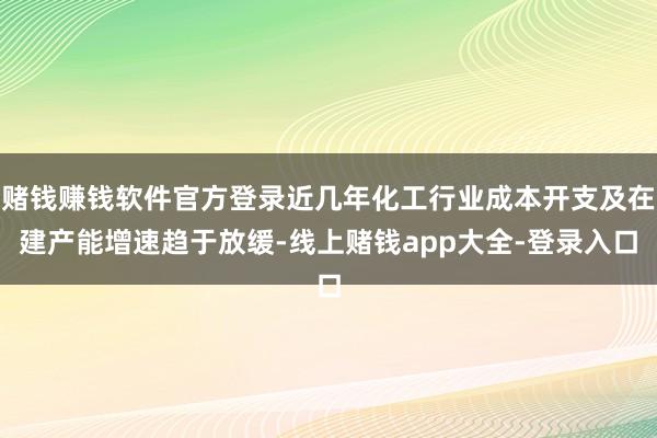 赌钱赚钱软件官方登录近几年化工行业成本开支及在建产能增速趋于放缓-线上赌钱app大全-登录入口