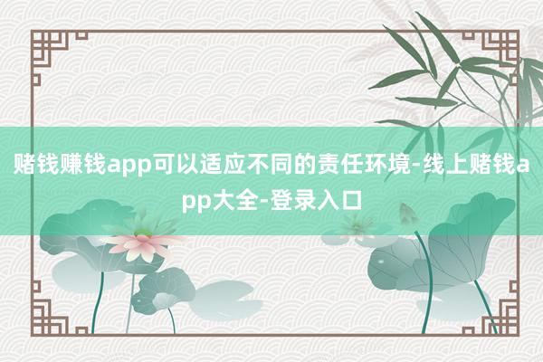 赌钱赚钱app可以适应不同的责任环境-线上赌钱app大全-登录入口