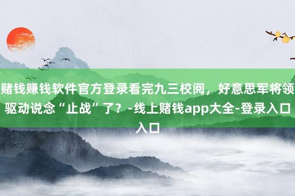 赌钱赚钱软件官方登录看完九三校阅,好意思军将领驱动说念“止战”了?-线上赌钱app大全-登录入口