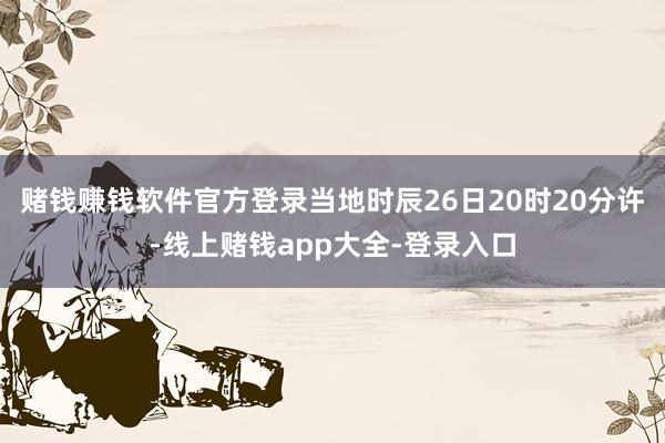赌钱赚钱软件官方登录当地时辰26日20时20分许-线上赌钱app大全-登录入口