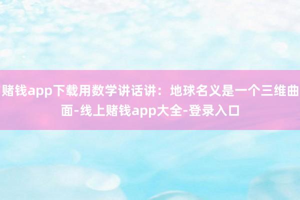 赌钱app下载用数学讲话讲:地球名义是一个三维曲面-线上赌钱app大全-登录入口