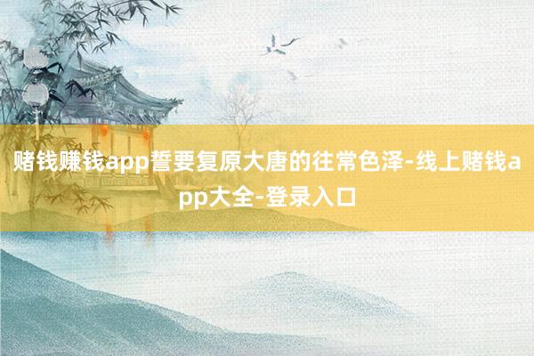 赌钱赚钱app誓要复原大唐的往常色泽-线上赌钱app大全-登录入口