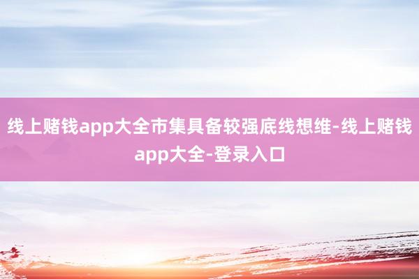 线上赌钱app大全市集具备较强底线想维-线上赌钱app大全-登录入口